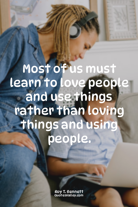Most of us must learn to love people and use things rather than loving things an...