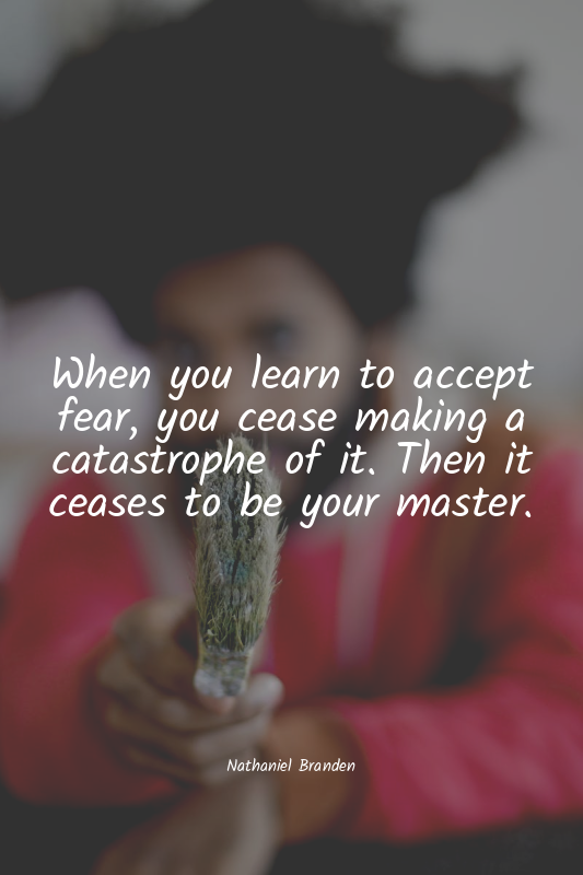 When you learn to accept fear, you cease making a catastrophe of it. Then it cea...