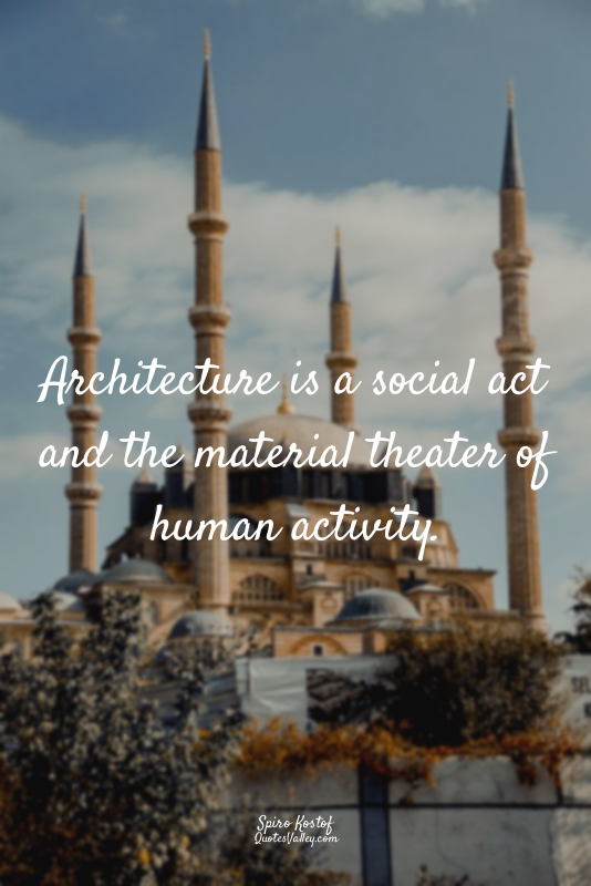 Architecture is a social act and the material theater of human activity.