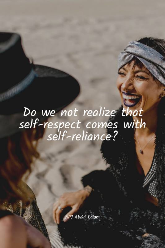 Do we not realize that self-respect comes with self-reliance?