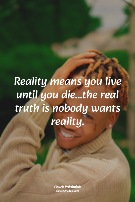Reality means you live until you die...the real truth is nobody wants reality.