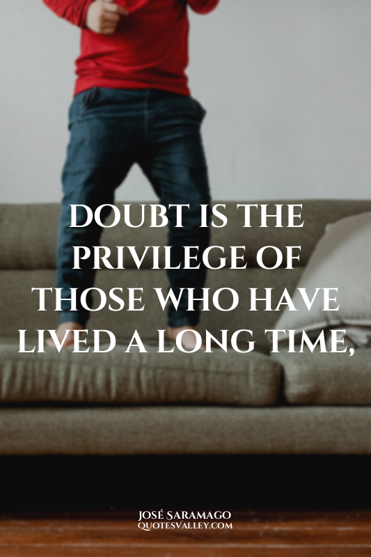 doubt is the privilege of those who have lived a long time,