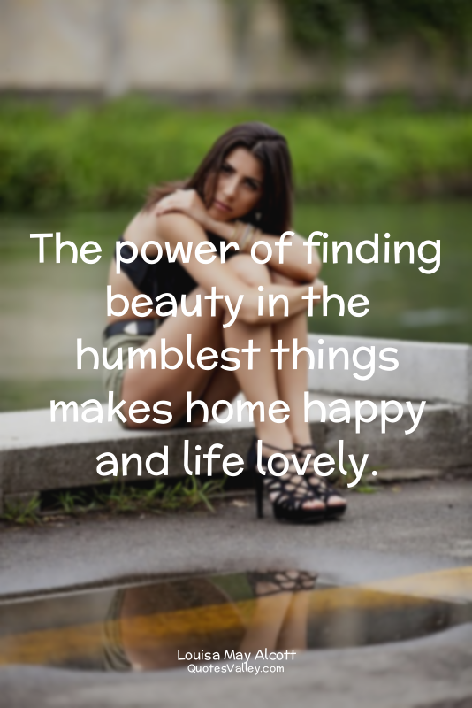 The power of finding beauty in the humblest things makes home happy and life lov...