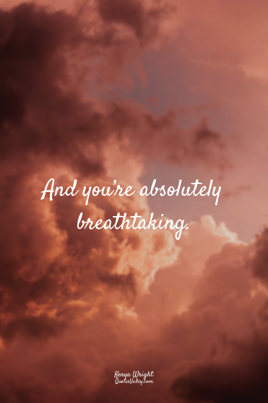 And you’re absolutely breathtaking.