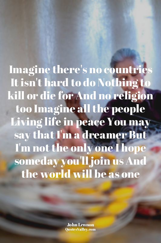 Imagine there's no countries It isn't hard to do Nothing to kill or die for And...