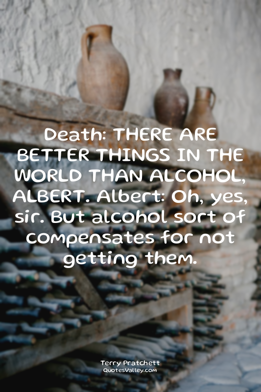 Death: THERE ARE BETTER THINGS IN THE WORLD THAN ALCOHOL, ALBERT. Albert: Oh, ye...