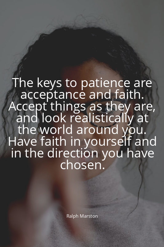 The keys to patience are acceptance and faith. Accept things as they are, and lo...