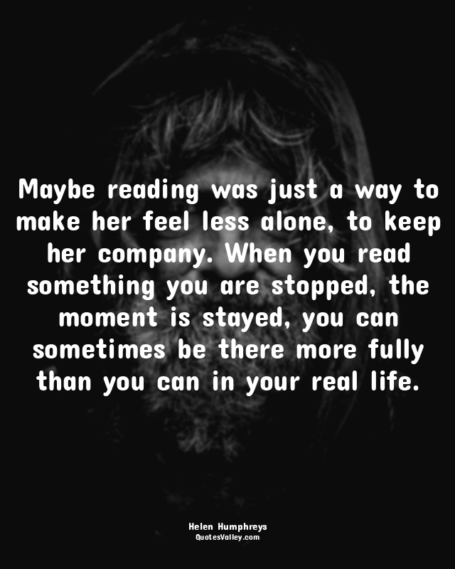 Maybe reading was just a way to make her feel less alone, to keep her company. W...