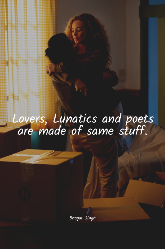 Lovers, Lunatics and poets are made of same stuff.