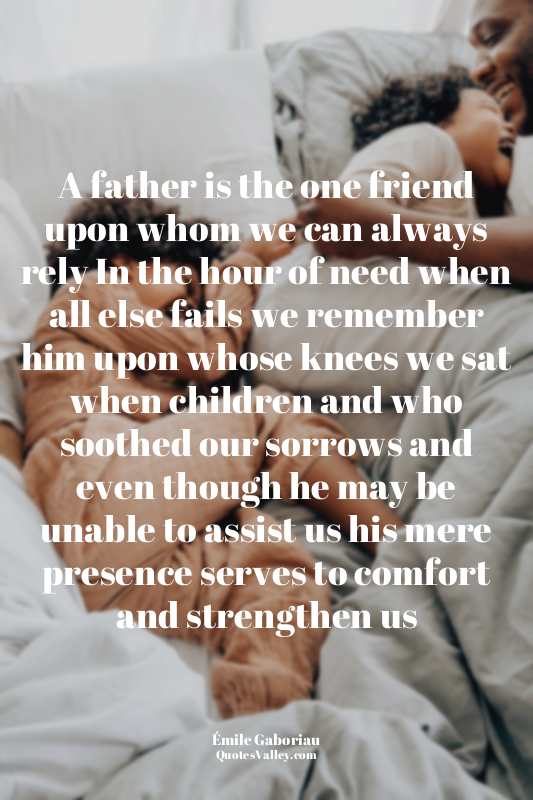 A father is the one friend upon whom we can always rely In the hour of need when...