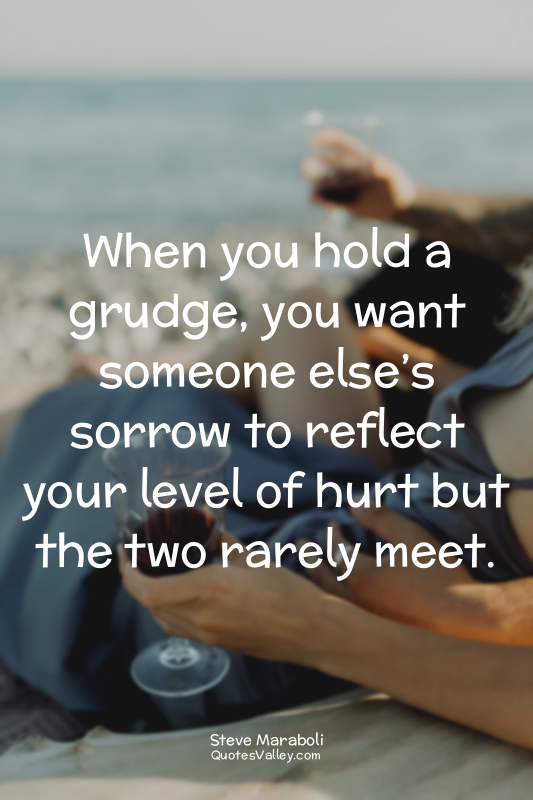 When you hold a grudge, you want someone else’s sorrow to reflect your level of...