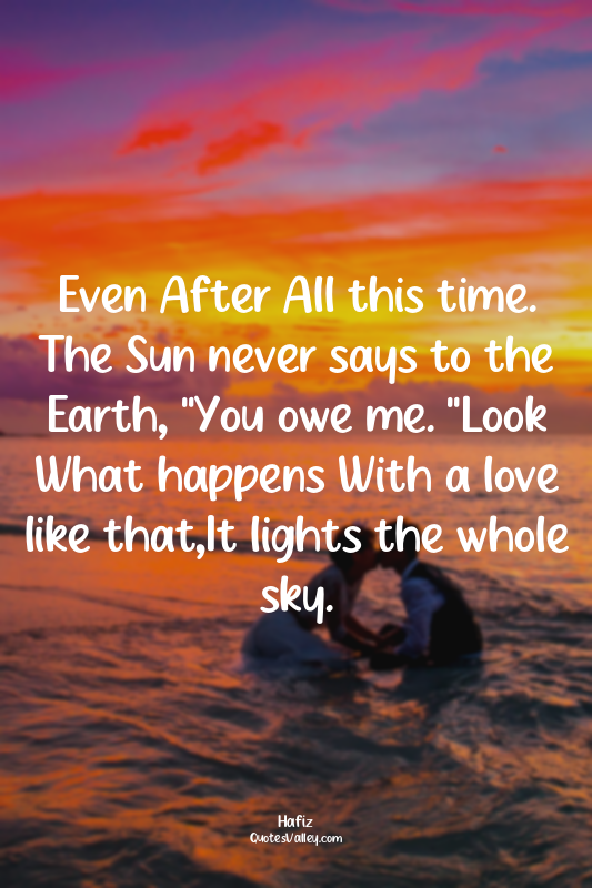Even After All this time. The Sun never says to the Earth, "You owe me. "Look Wh...