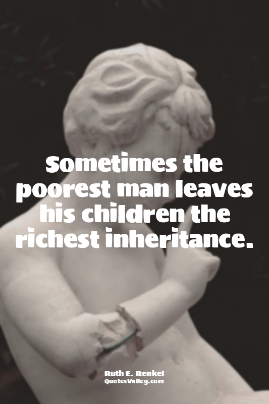 Sometimes the poorest man leaves his children the richest inheritance.