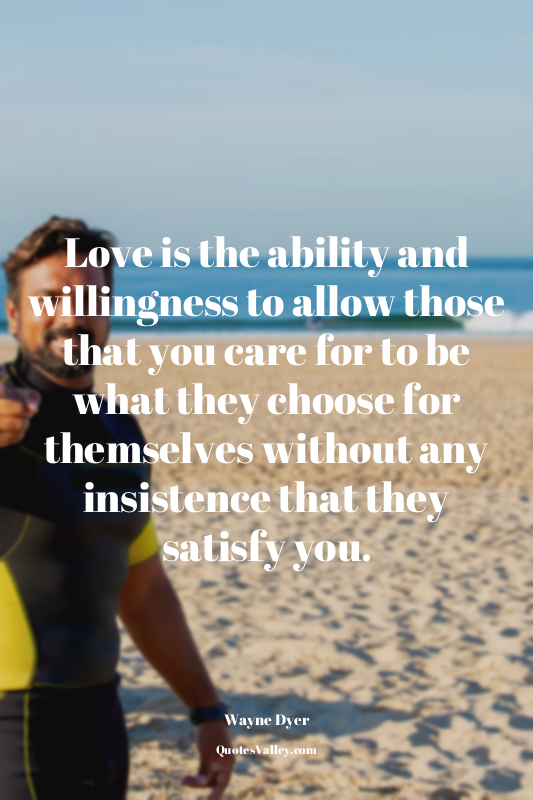 Love is the ability and willingness to allow those that you care for to be what...
