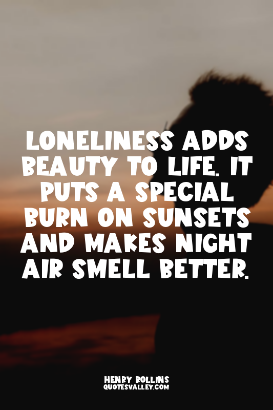 Loneliness adds beauty to life. It puts a special burn on sunsets and makes nigh...
