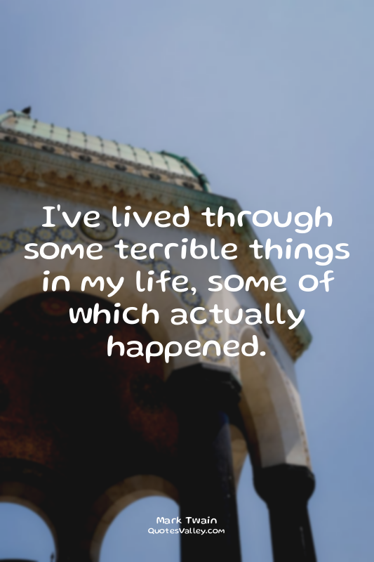 I've lived through some terrible things in my life, some of which actually happe...