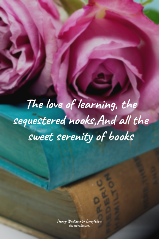 The love of learning, the sequestered nooks,And all the sweet serenity of books