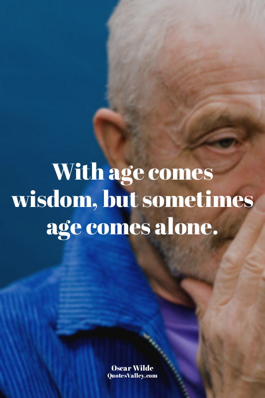 With age comes wisdom, but sometimes age comes alone.