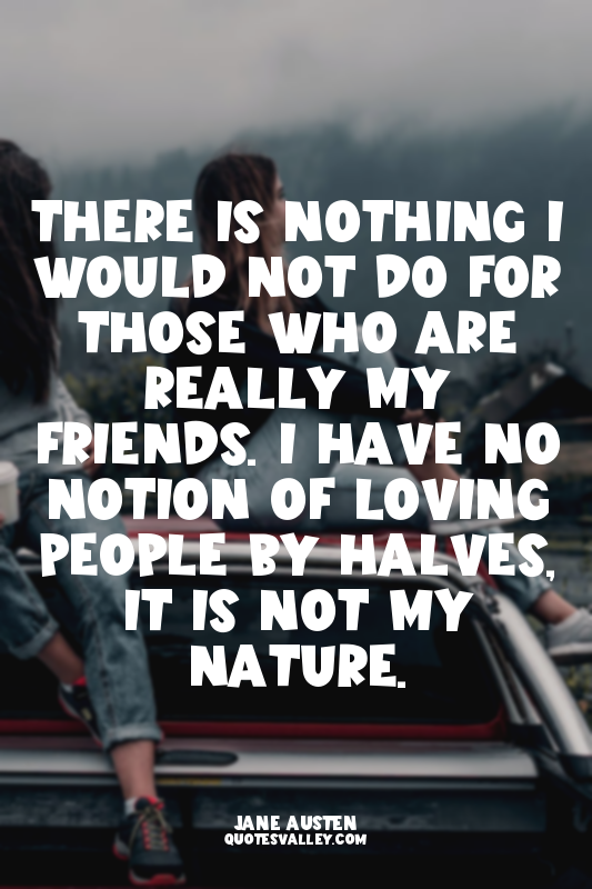 There is nothing I would not do for those who are really my friends. I have no n...