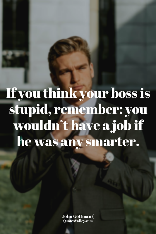 If you think your boss is stupid, remember: you wouldn’t have a job if he was an...