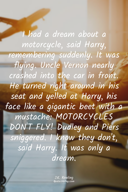 I had a dream about a motorcycle, said Harry, remembering suddenly. It was flyin...