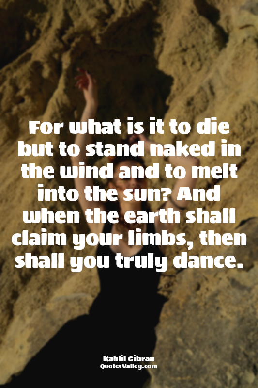 For what is it to die but to stand naked in the wind and to melt into the sun? A...