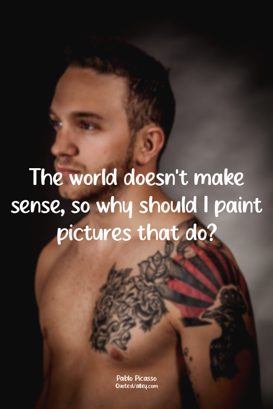 The world doesn't make sense, so why should I paint pictures that do?