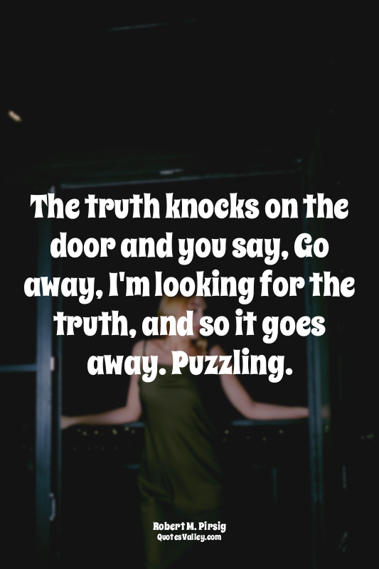 The truth knocks on the door and you say, Go away, I'm looking for the truth, an...