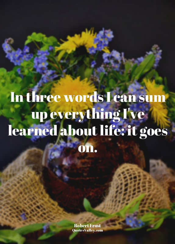 In three words I can sum up everything I've learned about life: it goes on.