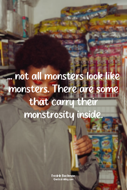 ... not all monsters look like monsters. There are some that carry their monstro...