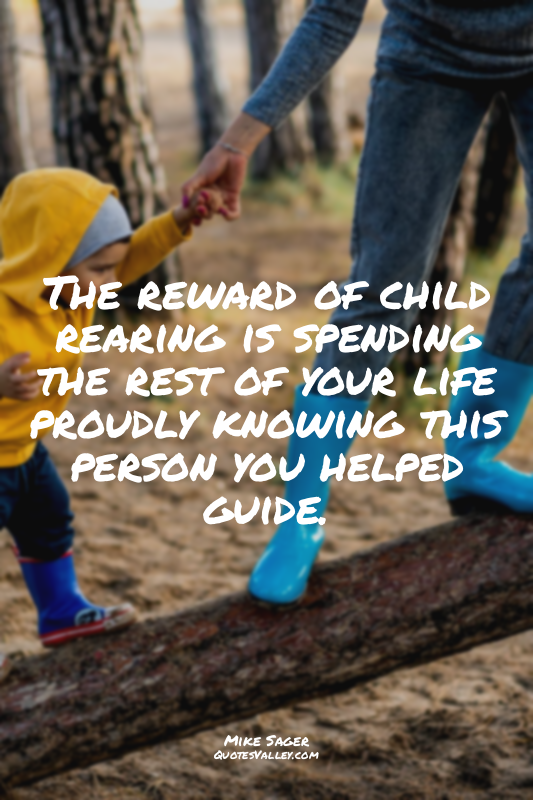 The reward of child rearing is spending the rest of your life proudly knowing th...