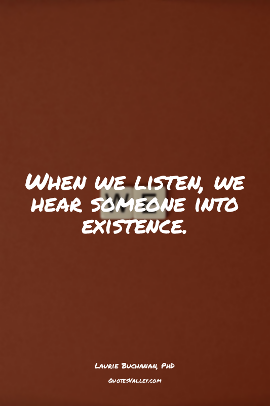When we listen, we hear someone into existence.
