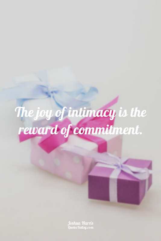 The joy of intimacy is the reward of commitment.