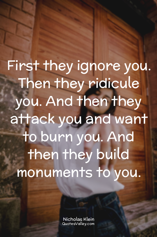 First they ignore you. Then they ridicule you. And then they attack you and want...