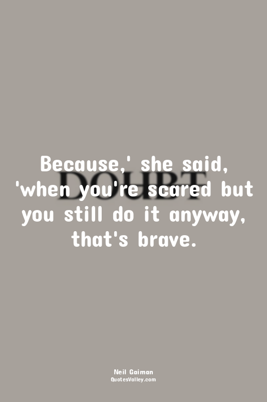 Because,' she said, 'when you're scared but you still do it anyway, that's brave...