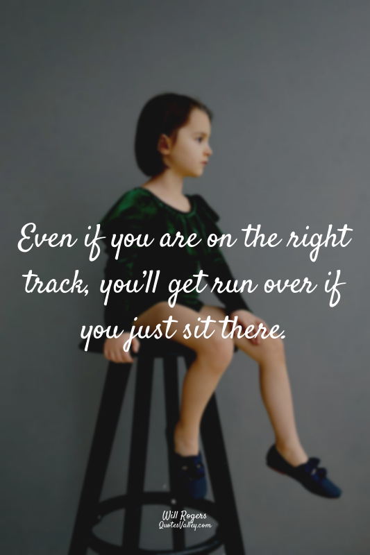 Even if you are on the right track, you’ll get run over if you just sit there.
