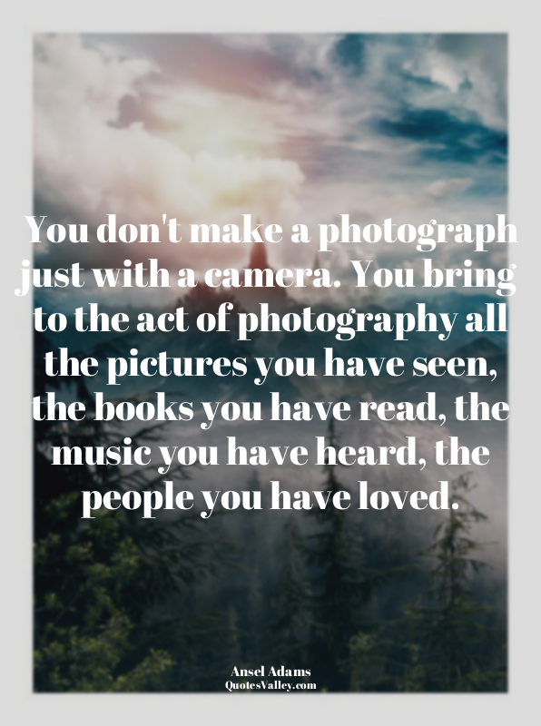 You don't make a photograph just with a camera. You bring to the act of photogra...