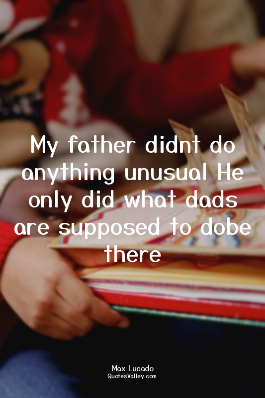 My father didnt do anything unusual He only did what dads are supposed to dobe t...