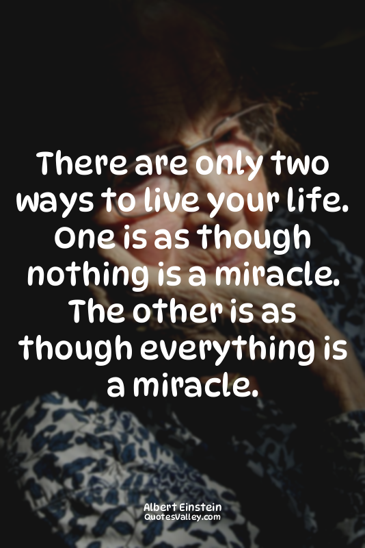 There are only two ways to live your life. One is as though nothing is a miracle...
