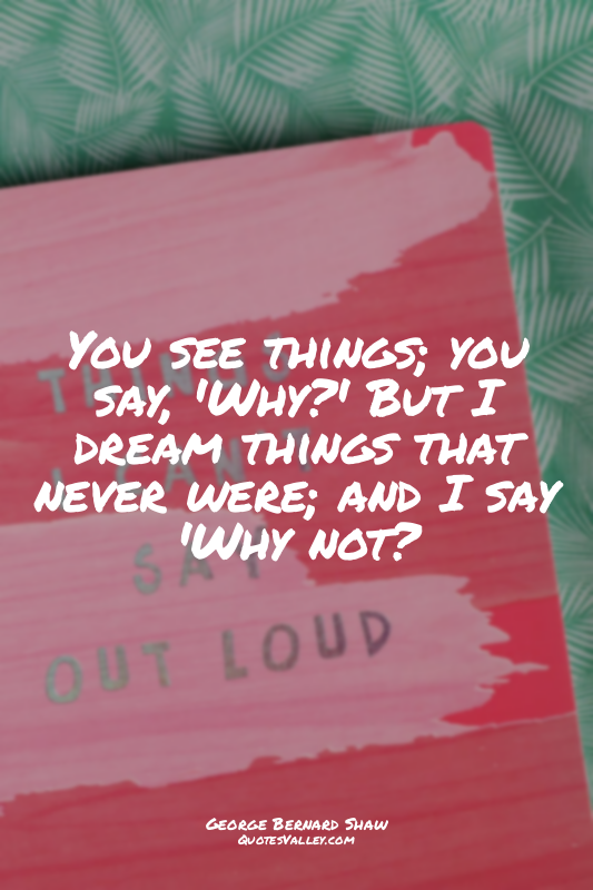 You see things; you say, 'Why?' But I dream things that never were; and I say 'W...