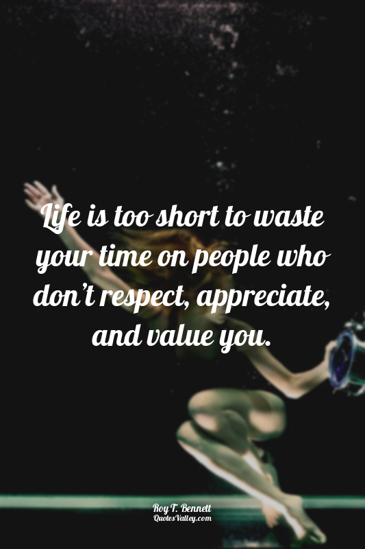 Life is too short to waste your time on people who don’t respect, appreciate, an...