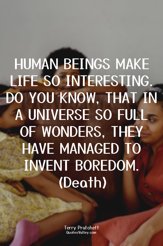 HUMAN BEINGS MAKE LIFE SO INTERESTING. DO YOU KNOW, THAT IN A UNIVERSE SO FULL O...
