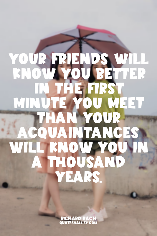 Your friends will know you better in the first minute you meet than your acquain...
