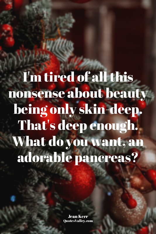 I'm tired of all this nonsense about beauty being only skin-deep. That's deep en...