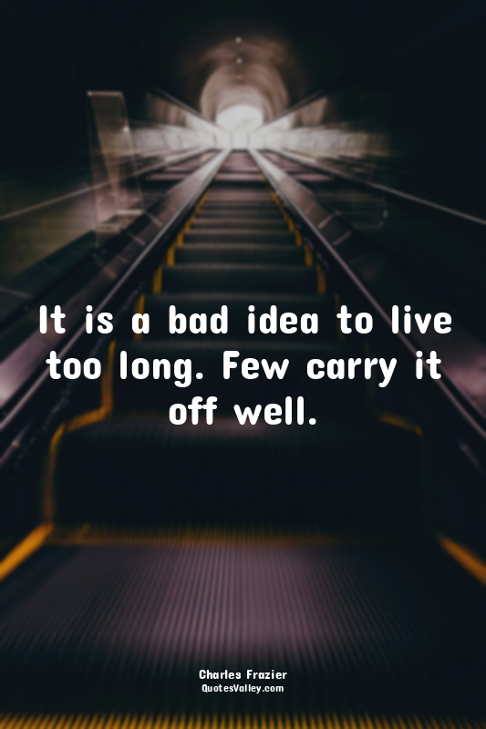 It is a bad idea to live too long. Few carry it off well.