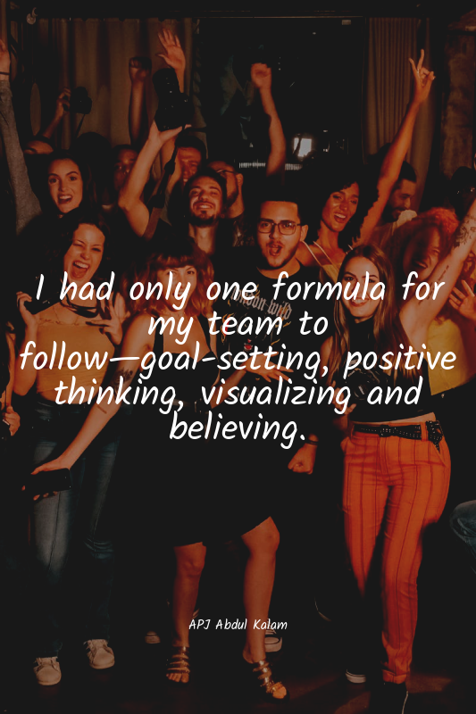 I had only one formula for my team to follow—goal-setting, positive thinking, vi...