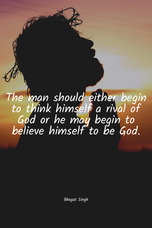 The man should either begin to think himself a rival of God or he may begin to b...