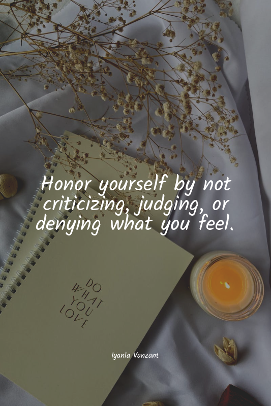 Honor yourself by not criticizing, judging, or denying what you feel.