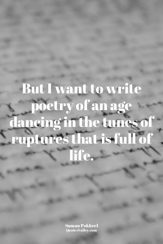 But I want to write poetry of an age dancing in the tunes of ruptures that is fu...