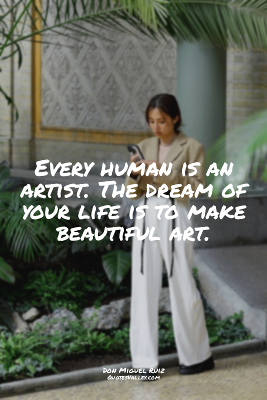 Every human is an artist. The dream of your life is to make beautiful art.